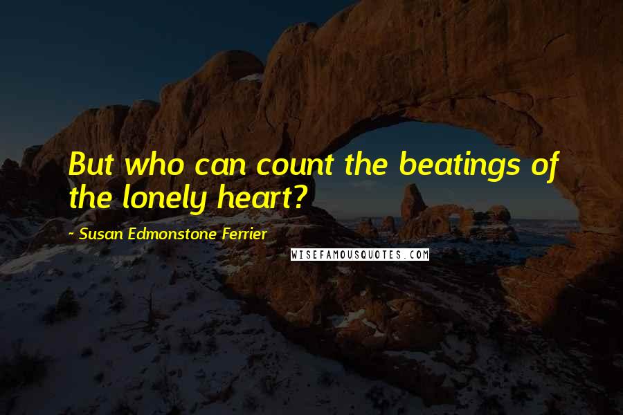 Susan Edmonstone Ferrier Quotes: But who can count the beatings of the lonely heart?