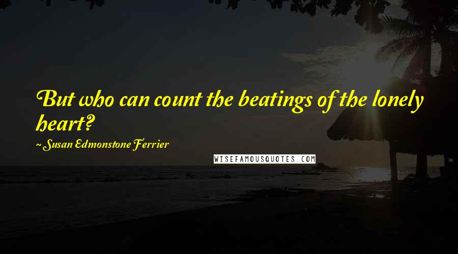 Susan Edmonstone Ferrier Quotes: But who can count the beatings of the lonely heart?