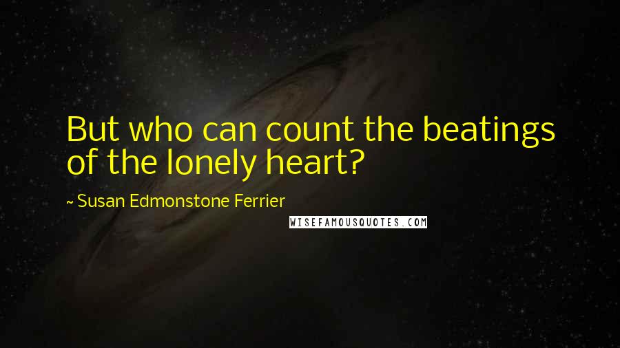 Susan Edmonstone Ferrier Quotes: But who can count the beatings of the lonely heart?