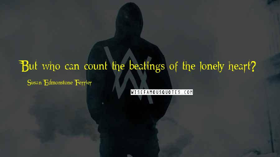 Susan Edmonstone Ferrier Quotes: But who can count the beatings of the lonely heart?