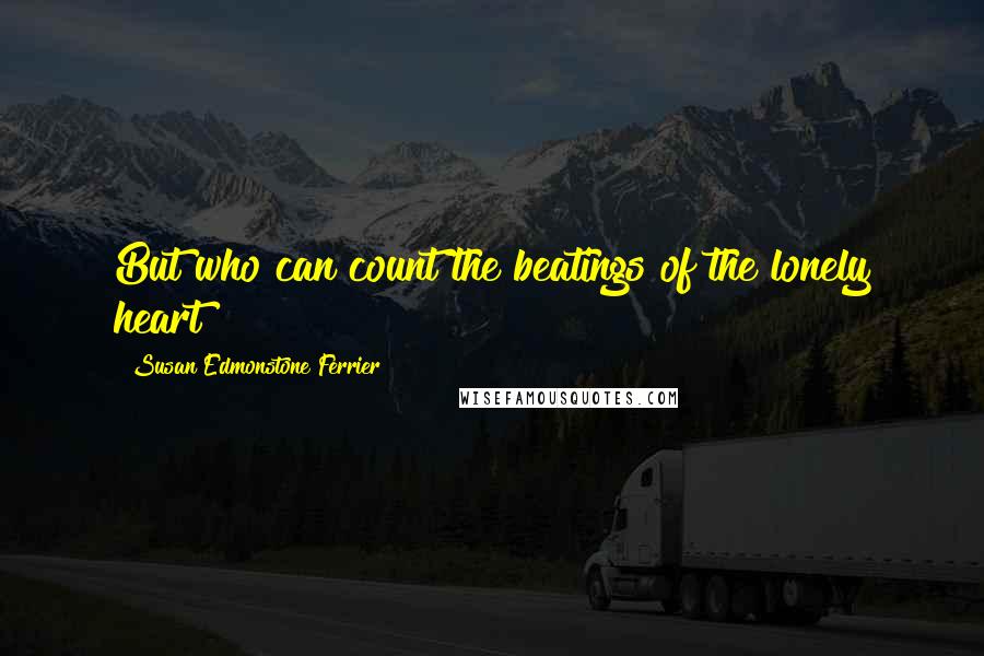 Susan Edmonstone Ferrier Quotes: But who can count the beatings of the lonely heart?