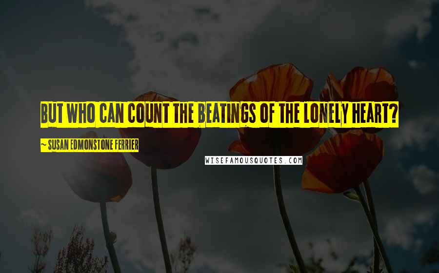 Susan Edmonstone Ferrier Quotes: But who can count the beatings of the lonely heart?