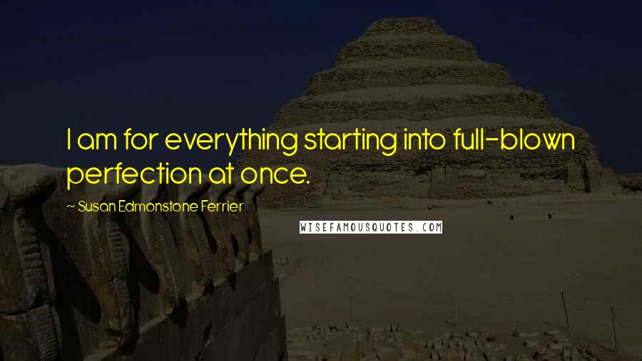 Susan Edmonstone Ferrier Quotes: I am for everything starting into full-blown perfection at once.