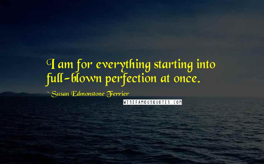 Susan Edmonstone Ferrier Quotes: I am for everything starting into full-blown perfection at once.