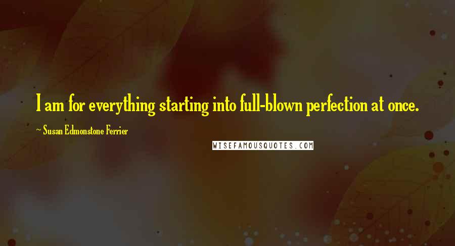 Susan Edmonstone Ferrier Quotes: I am for everything starting into full-blown perfection at once.