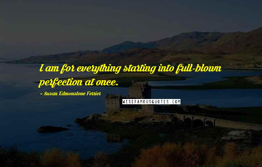 Susan Edmonstone Ferrier Quotes: I am for everything starting into full-blown perfection at once.