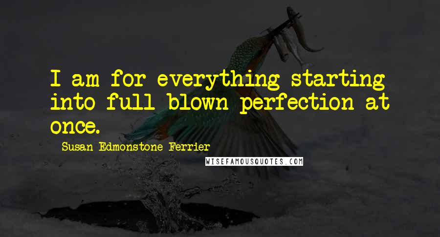 Susan Edmonstone Ferrier Quotes: I am for everything starting into full-blown perfection at once.