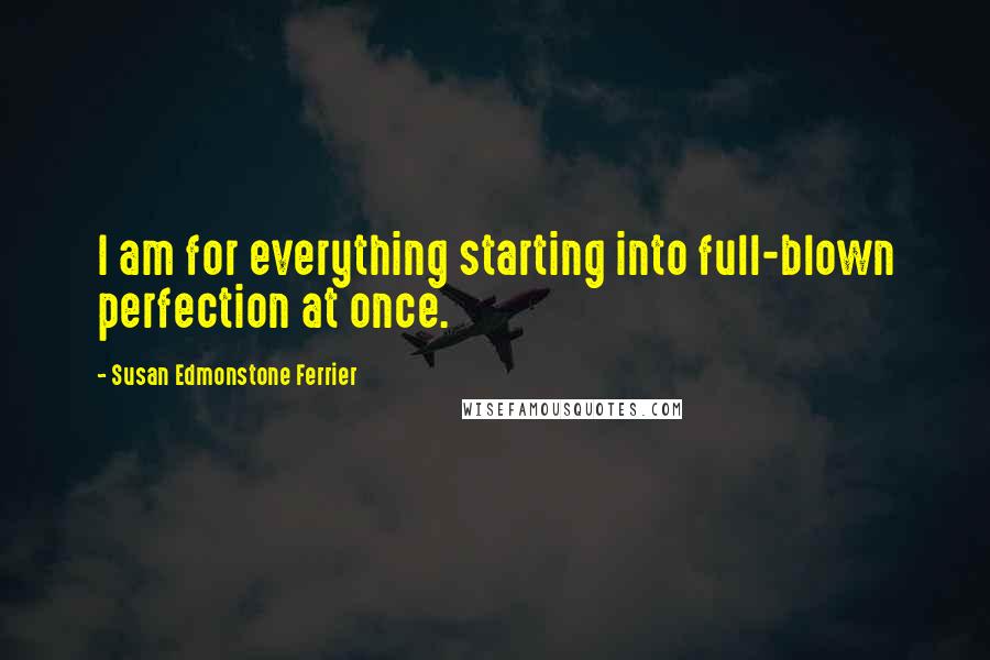 Susan Edmonstone Ferrier Quotes: I am for everything starting into full-blown perfection at once.