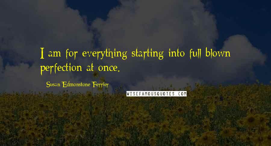 Susan Edmonstone Ferrier Quotes: I am for everything starting into full-blown perfection at once.