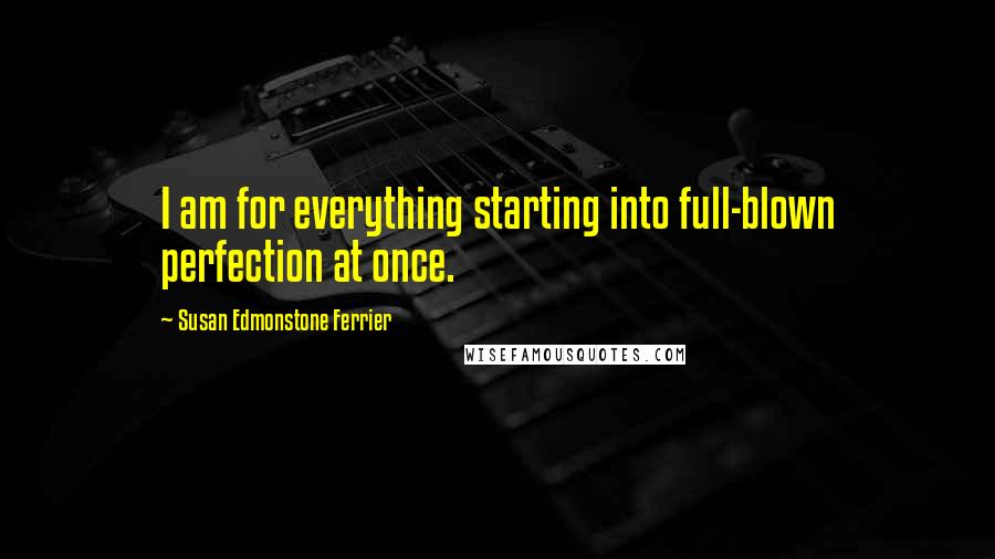 Susan Edmonstone Ferrier Quotes: I am for everything starting into full-blown perfection at once.