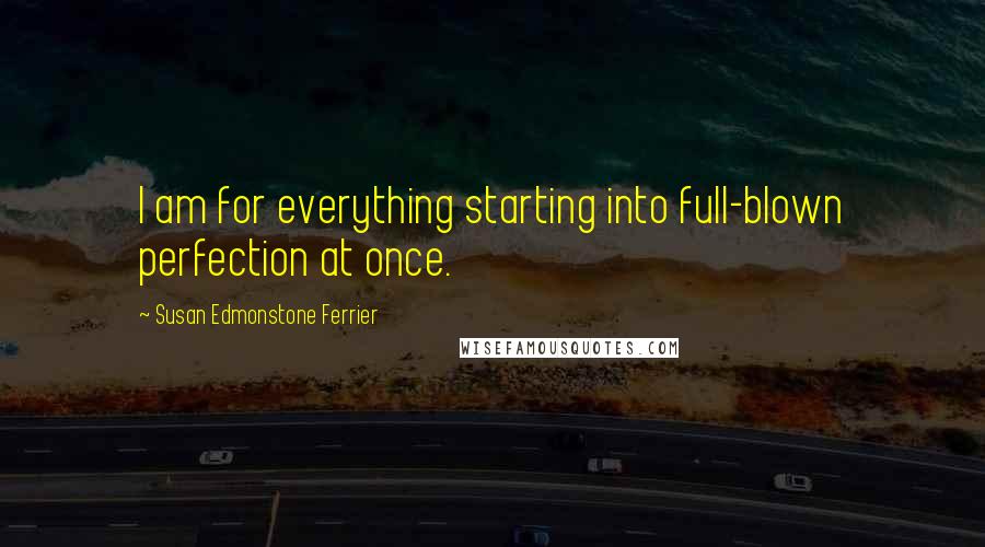Susan Edmonstone Ferrier Quotes: I am for everything starting into full-blown perfection at once.