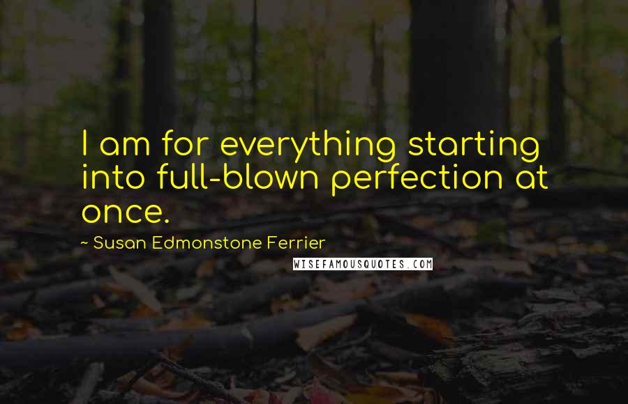 Susan Edmonstone Ferrier Quotes: I am for everything starting into full-blown perfection at once.