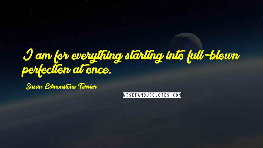 Susan Edmonstone Ferrier Quotes: I am for everything starting into full-blown perfection at once.