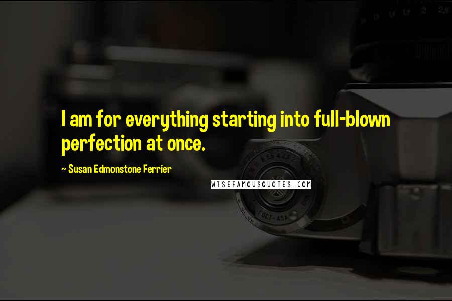 Susan Edmonstone Ferrier Quotes: I am for everything starting into full-blown perfection at once.