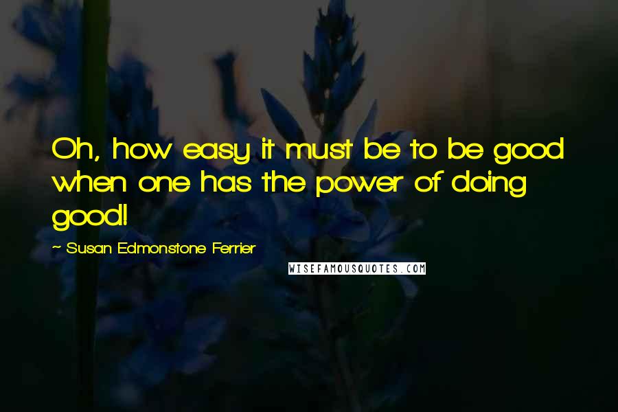 Susan Edmonstone Ferrier Quotes: Oh, how easy it must be to be good when one has the power of doing good!