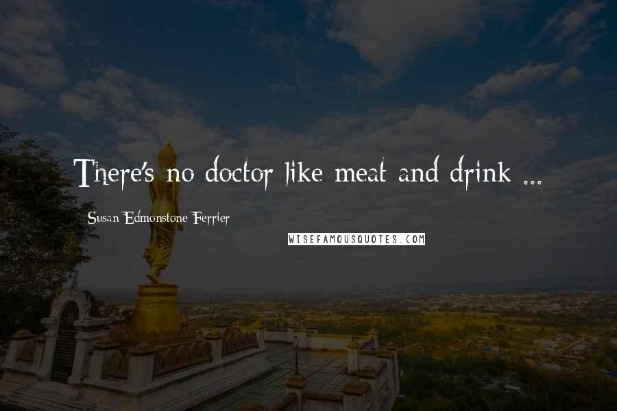 Susan Edmonstone Ferrier Quotes: There's no doctor like meat and drink ...