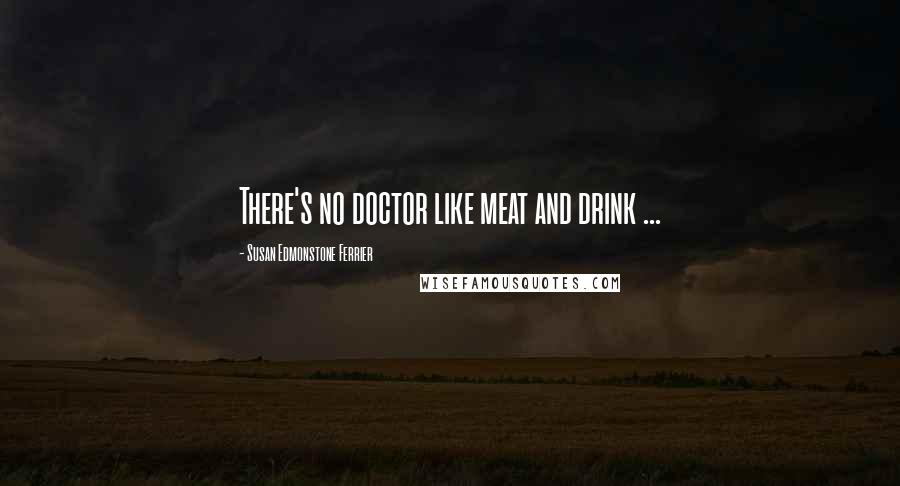 Susan Edmonstone Ferrier Quotes: There's no doctor like meat and drink ...