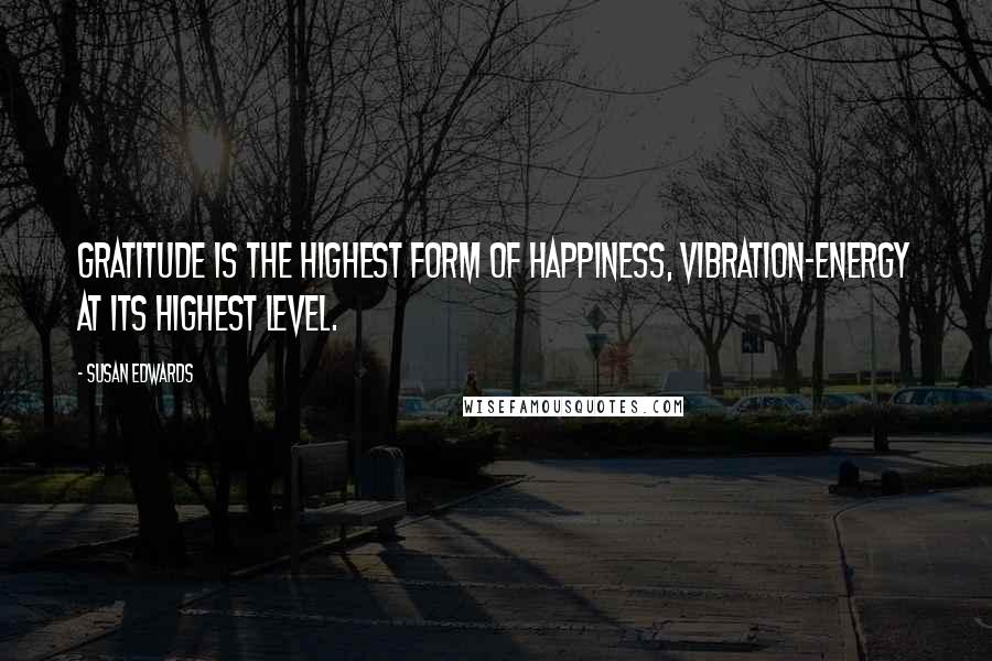 Susan Edwards Quotes: Gratitude is the highest form of happiness, vibration-energy at its highest level.