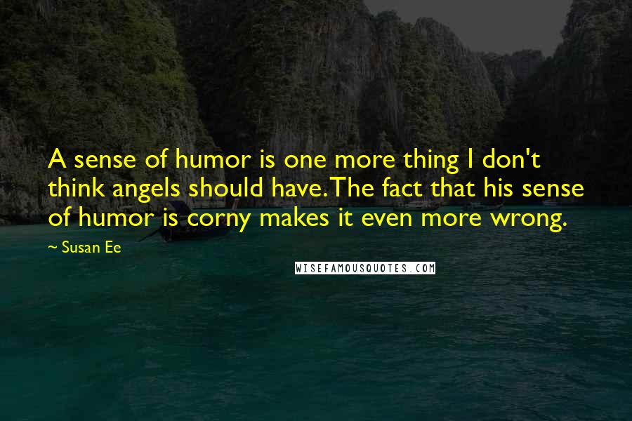 Susan Ee Quotes: A sense of humor is one more thing I don't think angels should have. The fact that his sense of humor is corny makes it even more wrong.