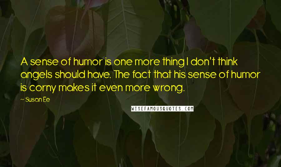 Susan Ee Quotes: A sense of humor is one more thing I don't think angels should have. The fact that his sense of humor is corny makes it even more wrong.