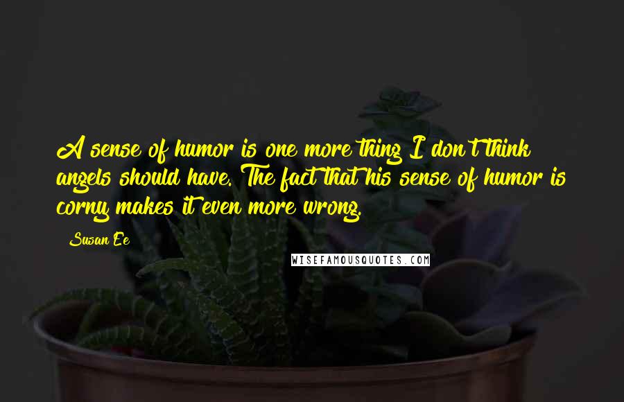 Susan Ee Quotes: A sense of humor is one more thing I don't think angels should have. The fact that his sense of humor is corny makes it even more wrong.