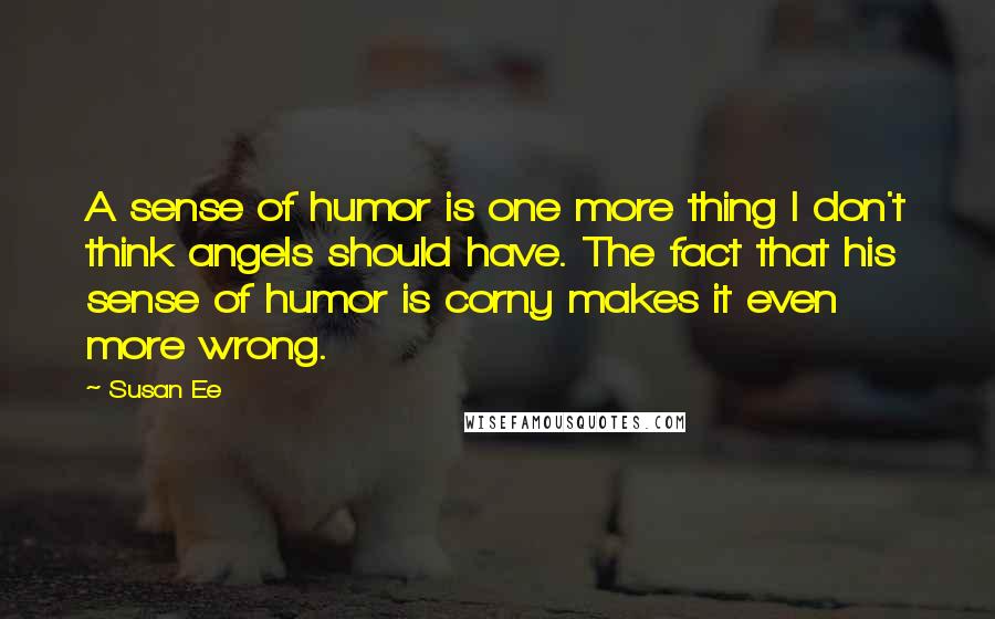 Susan Ee Quotes: A sense of humor is one more thing I don't think angels should have. The fact that his sense of humor is corny makes it even more wrong.