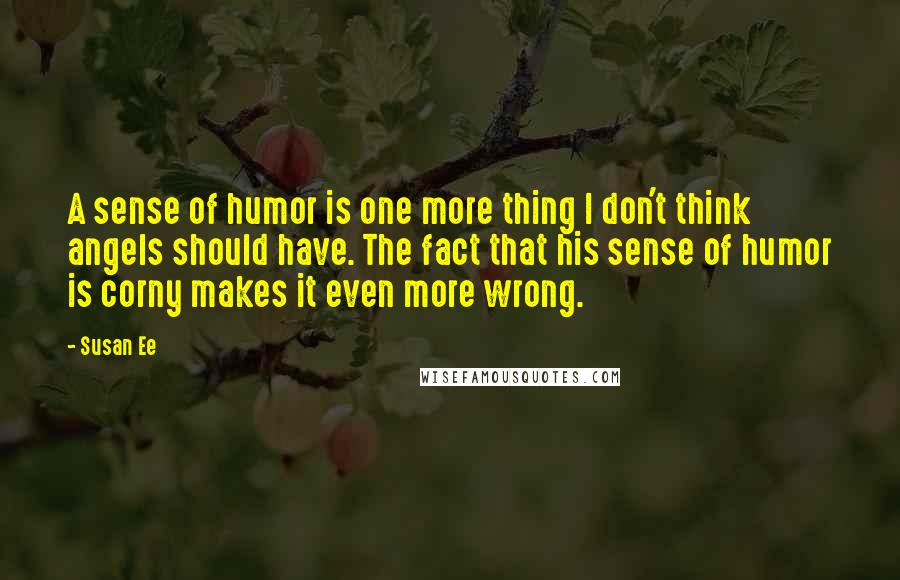 Susan Ee Quotes: A sense of humor is one more thing I don't think angels should have. The fact that his sense of humor is corny makes it even more wrong.