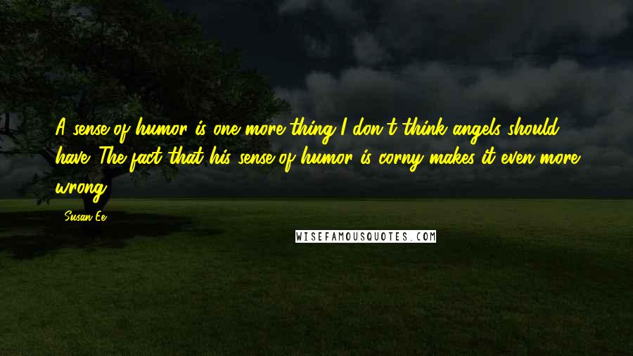 Susan Ee Quotes: A sense of humor is one more thing I don't think angels should have. The fact that his sense of humor is corny makes it even more wrong.