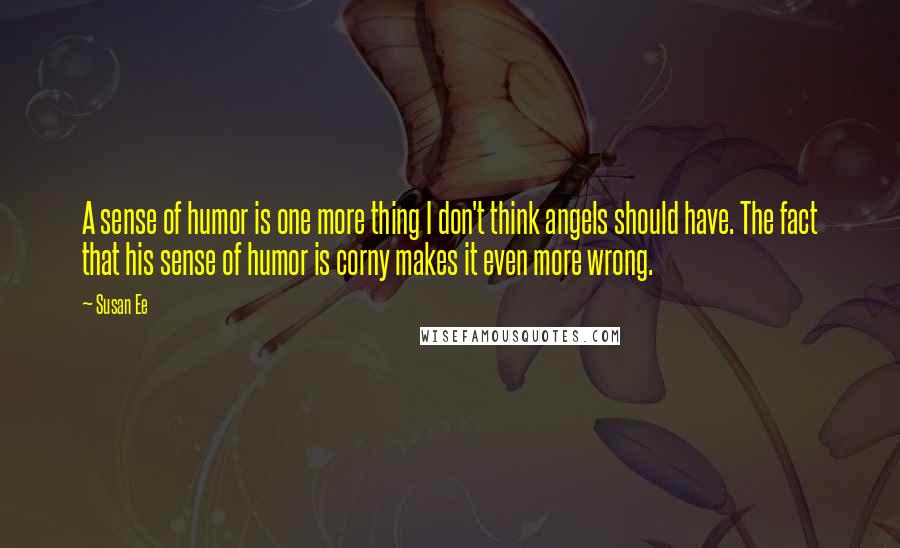 Susan Ee Quotes: A sense of humor is one more thing I don't think angels should have. The fact that his sense of humor is corny makes it even more wrong.