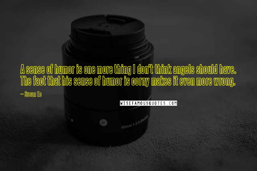 Susan Ee Quotes: A sense of humor is one more thing I don't think angels should have. The fact that his sense of humor is corny makes it even more wrong.