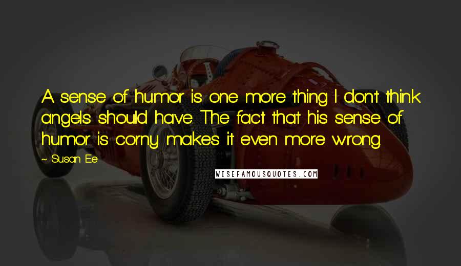 Susan Ee Quotes: A sense of humor is one more thing I don't think angels should have. The fact that his sense of humor is corny makes it even more wrong.