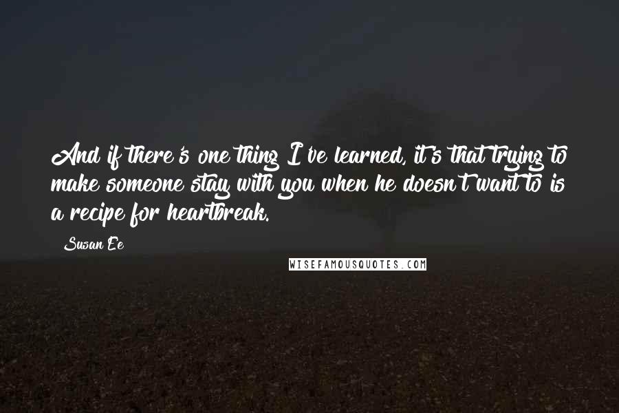 Susan Ee Quotes: And if there's one thing I've learned, it's that trying to make someone stay with you when he doesn't want to is a recipe for heartbreak.