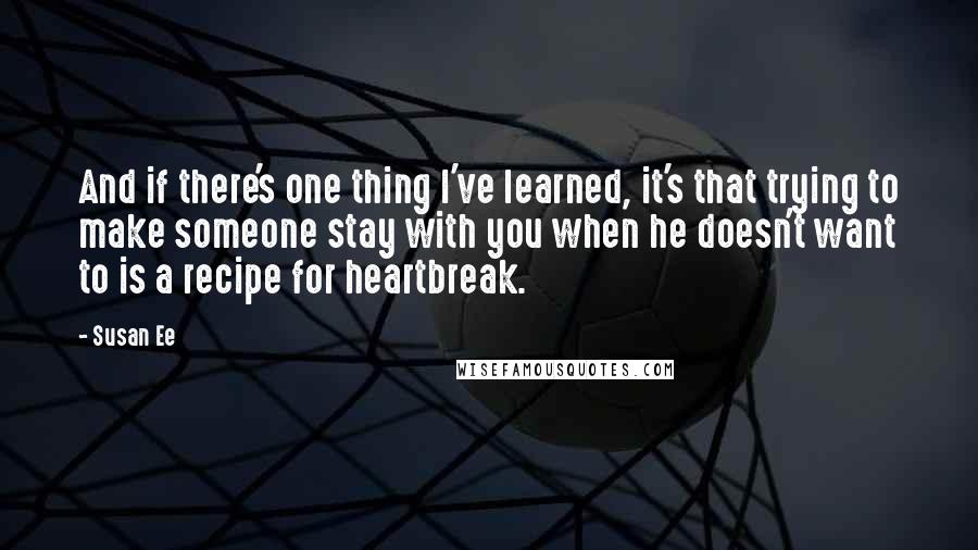 Susan Ee Quotes: And if there's one thing I've learned, it's that trying to make someone stay with you when he doesn't want to is a recipe for heartbreak.