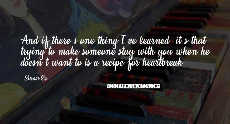 Susan Ee Quotes: And if there's one thing I've learned, it's that trying to make someone stay with you when he doesn't want to is a recipe for heartbreak.