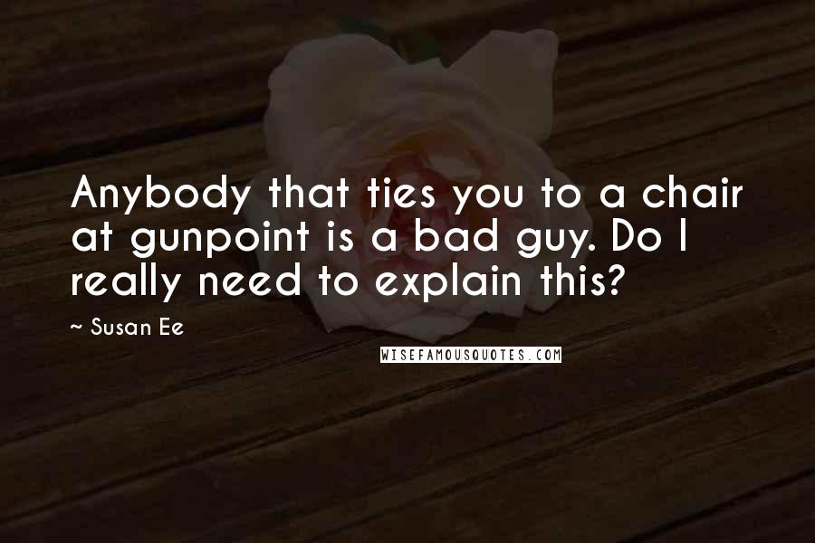 Susan Ee Quotes: Anybody that ties you to a chair at gunpoint is a bad guy. Do I really need to explain this?