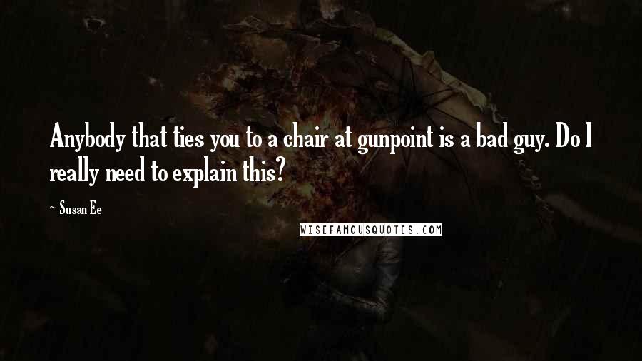 Susan Ee Quotes: Anybody that ties you to a chair at gunpoint is a bad guy. Do I really need to explain this?