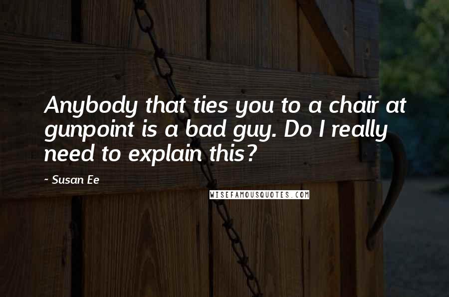 Susan Ee Quotes: Anybody that ties you to a chair at gunpoint is a bad guy. Do I really need to explain this?