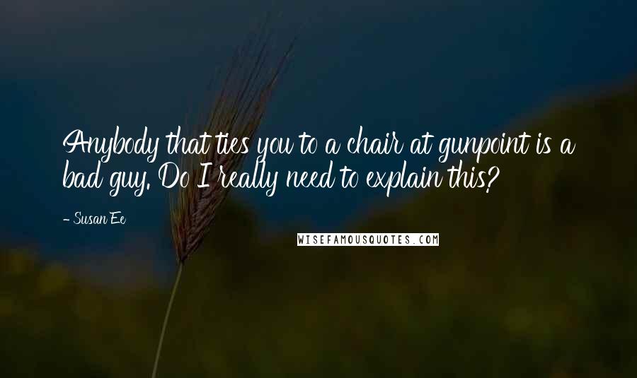 Susan Ee Quotes: Anybody that ties you to a chair at gunpoint is a bad guy. Do I really need to explain this?