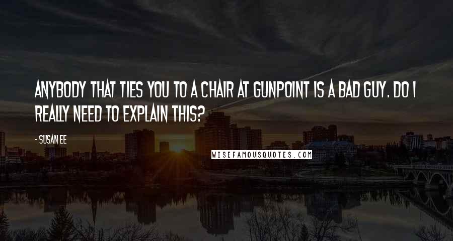 Susan Ee Quotes: Anybody that ties you to a chair at gunpoint is a bad guy. Do I really need to explain this?
