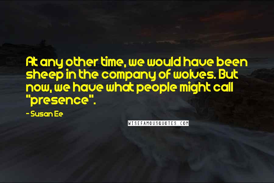 Susan Ee Quotes: At any other time, we would have been sheep in the company of wolves. But now, we have what people might call "presence".