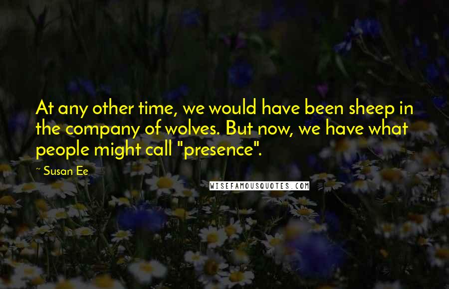 Susan Ee Quotes: At any other time, we would have been sheep in the company of wolves. But now, we have what people might call "presence".