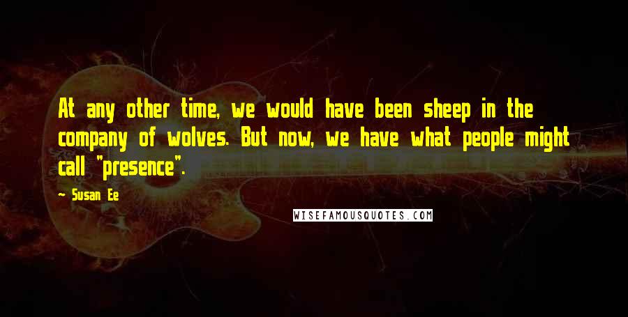 Susan Ee Quotes: At any other time, we would have been sheep in the company of wolves. But now, we have what people might call "presence".