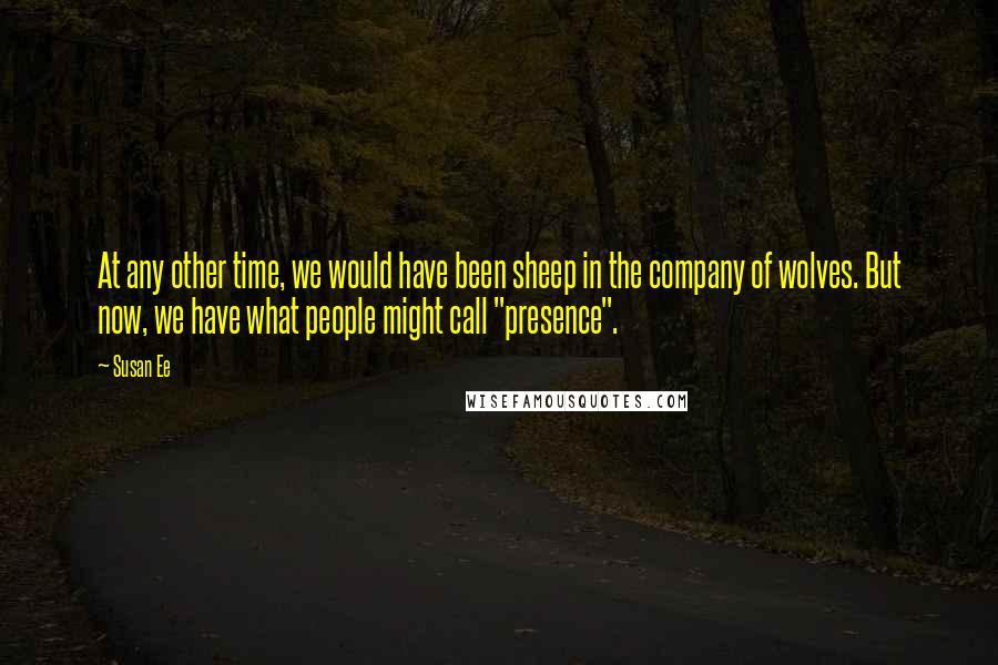 Susan Ee Quotes: At any other time, we would have been sheep in the company of wolves. But now, we have what people might call "presence".