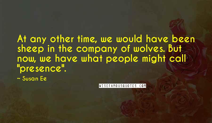 Susan Ee Quotes: At any other time, we would have been sheep in the company of wolves. But now, we have what people might call "presence".