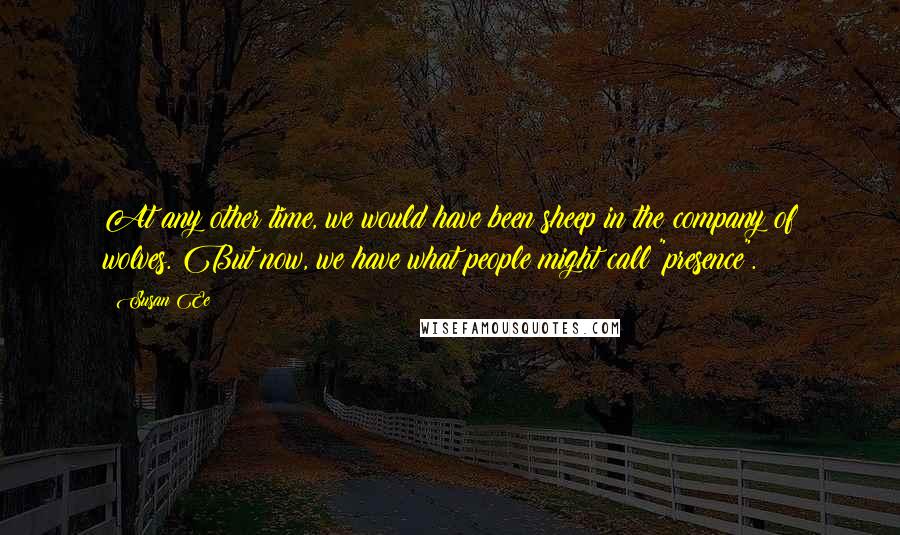 Susan Ee Quotes: At any other time, we would have been sheep in the company of wolves. But now, we have what people might call "presence".