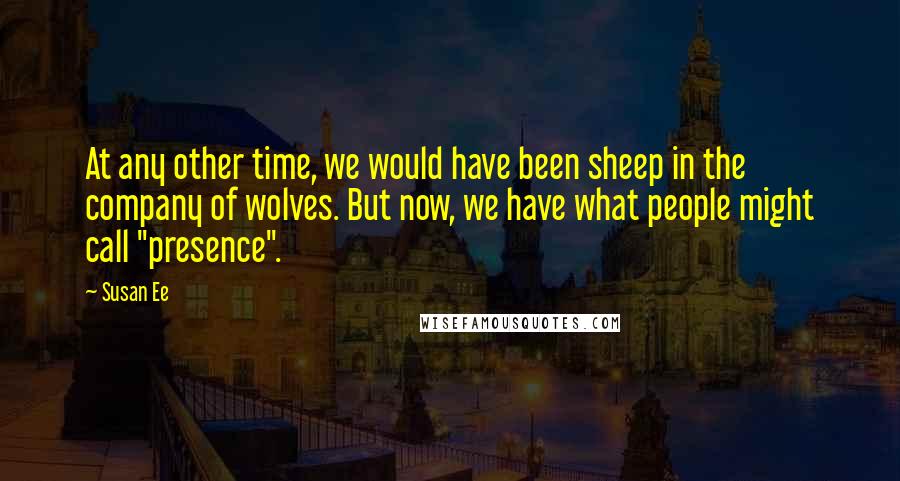 Susan Ee Quotes: At any other time, we would have been sheep in the company of wolves. But now, we have what people might call "presence".