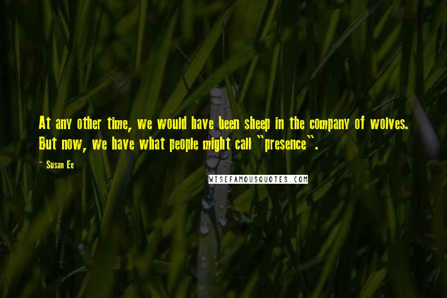 Susan Ee Quotes: At any other time, we would have been sheep in the company of wolves. But now, we have what people might call "presence".