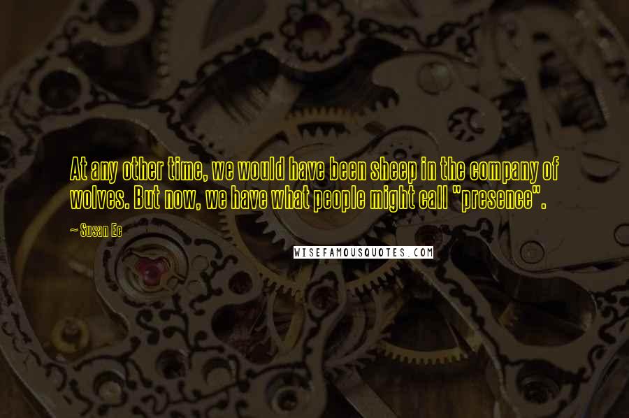 Susan Ee Quotes: At any other time, we would have been sheep in the company of wolves. But now, we have what people might call "presence".