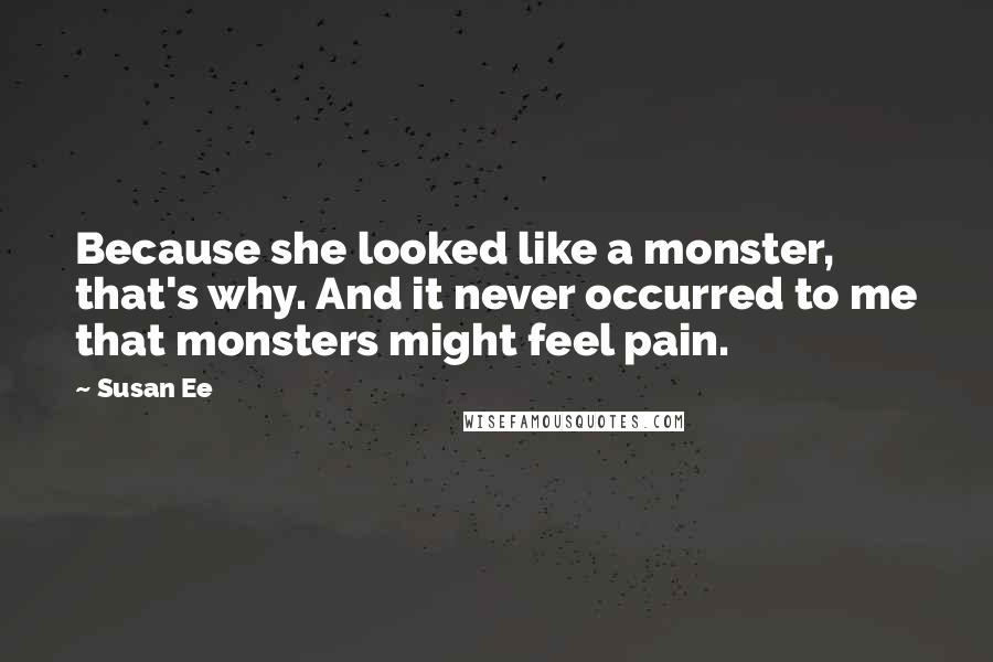 Susan Ee Quotes: Because she looked like a monster, that's why. And it never occurred to me that monsters might feel pain.