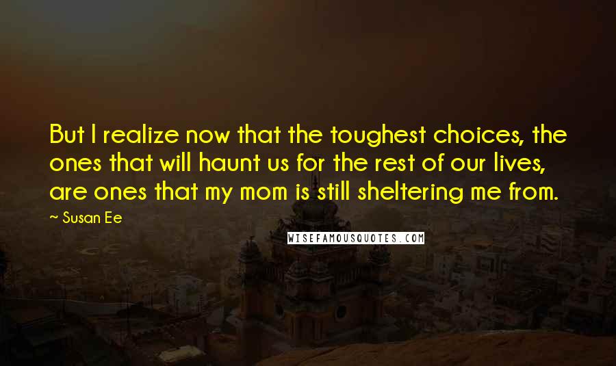 Susan Ee Quotes: But I realize now that the toughest choices, the ones that will haunt us for the rest of our lives, are ones that my mom is still sheltering me from.